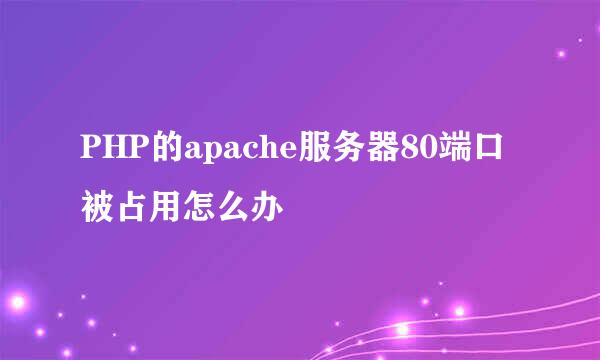 PHP的apache服务器80端口被占用怎么办