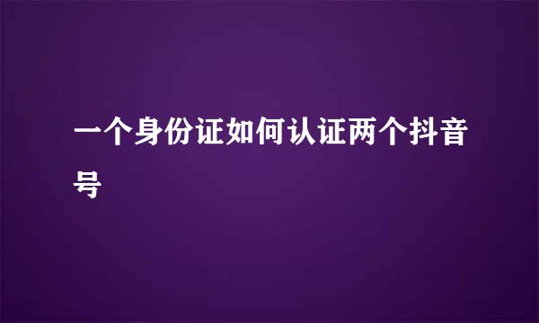 一个身份证如何认证两个抖音号