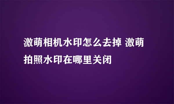 激萌相机水印怎么去掉 激萌拍照水印在哪里关闭