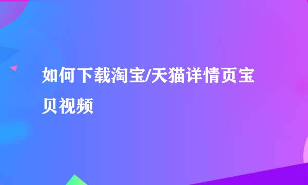 如何下载淘宝/天猫详情页宝贝视频