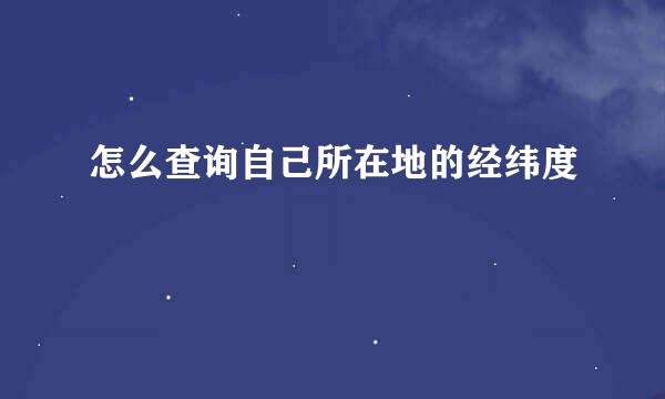 怎么查询自己所在地的经纬度