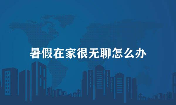 暑假在家很无聊怎么办