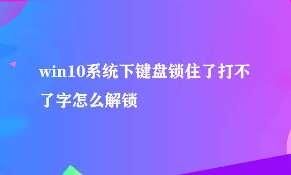 win10系统下键盘锁住了打不了字怎么解锁