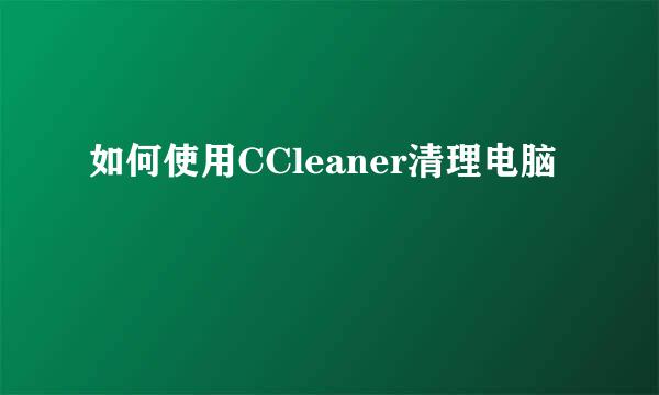 如何使用CCleaner清理电脑