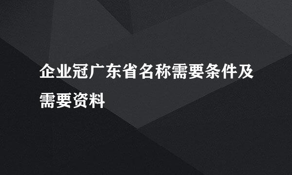 企业冠广东省名称需要条件及需要资料
