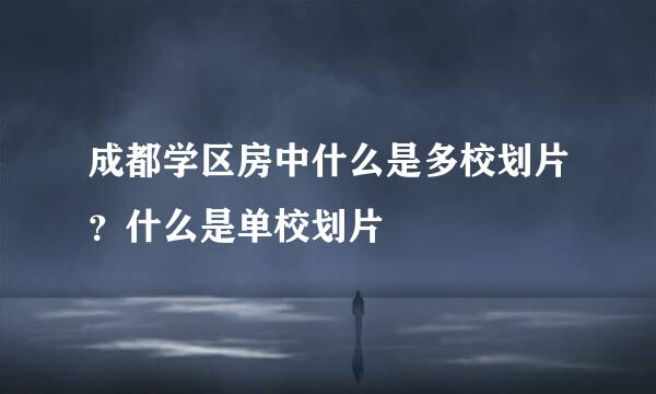 成都学区房中什么是多校划片？什么是单校划片