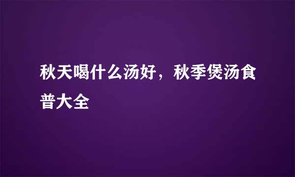 秋天喝什么汤好，秋季煲汤食普大全