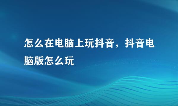 怎么在电脑上玩抖音，抖音电脑版怎么玩