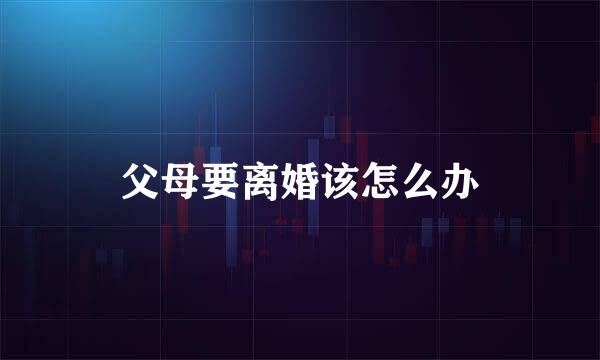 父母要离婚该怎么办