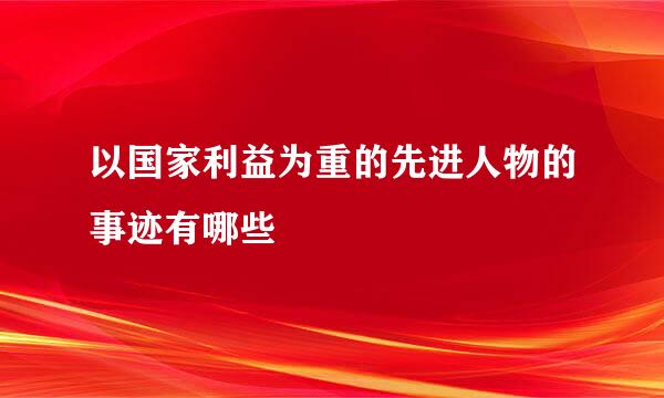 以国家利益为重的先进人物的事迹有哪些