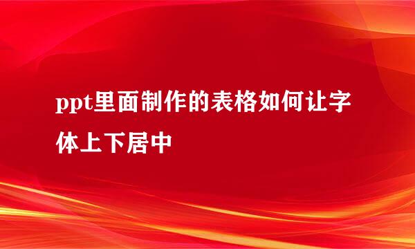 ppt里面制作的表格如何让字体上下居中