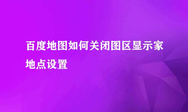百度地图如何关闭图区显示家地点设置