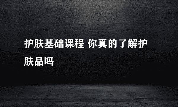 护肤基础课程 你真的了解护肤品吗