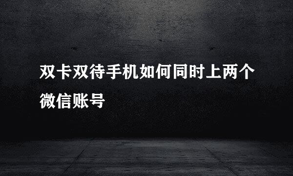 双卡双待手机如何同时上两个微信账号