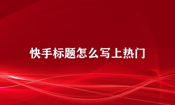 快手标题怎么写上热门