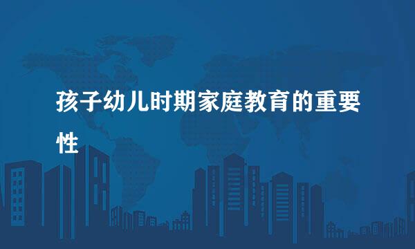 孩子幼儿时期家庭教育的重要性
