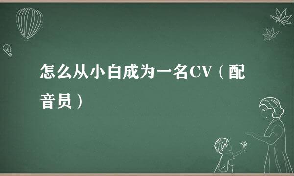 怎么从小白成为一名CV（配音员）