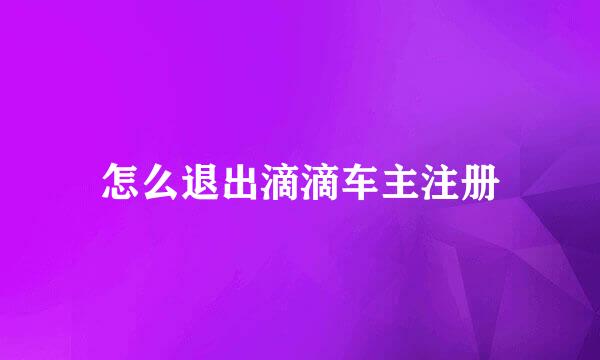 怎么退出滴滴车主注册