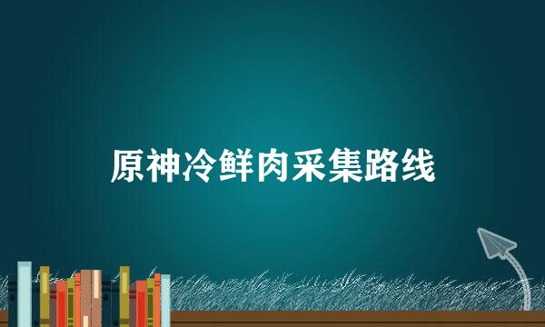 原神冷鲜肉采集路线