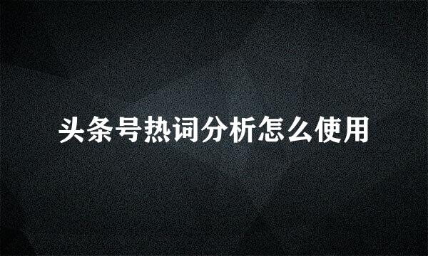 头条号热词分析怎么使用