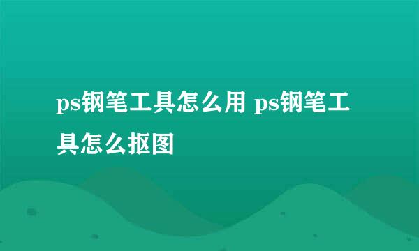 ps钢笔工具怎么用 ps钢笔工具怎么抠图