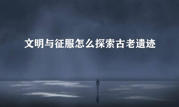 文明与征服怎么探索古老遗迹