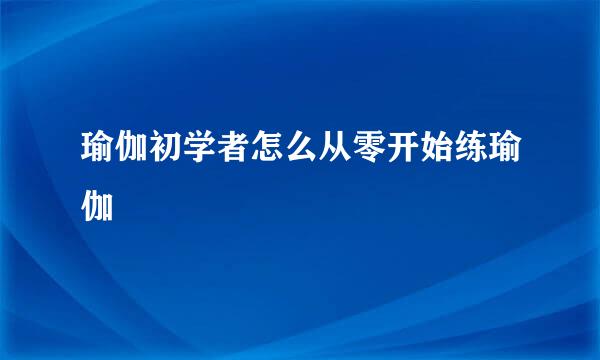瑜伽初学者怎么从零开始练瑜伽