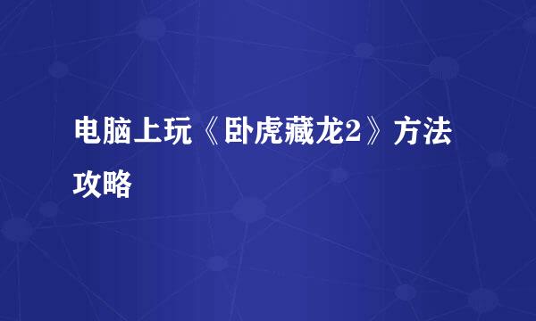电脑上玩《卧虎藏龙2》方法攻略