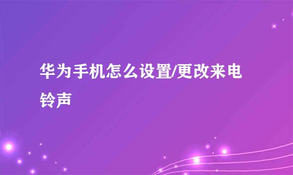 华为手机怎么设置/更改来电铃声