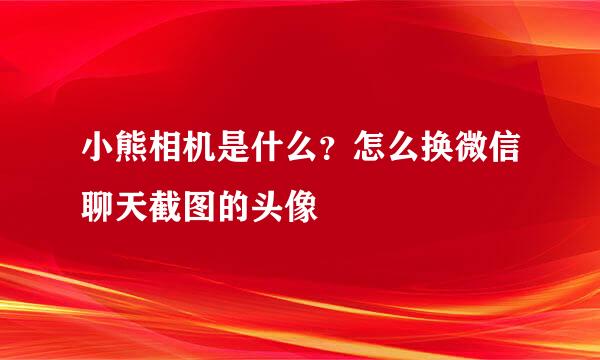 小熊相机是什么？怎么换微信聊天截图的头像