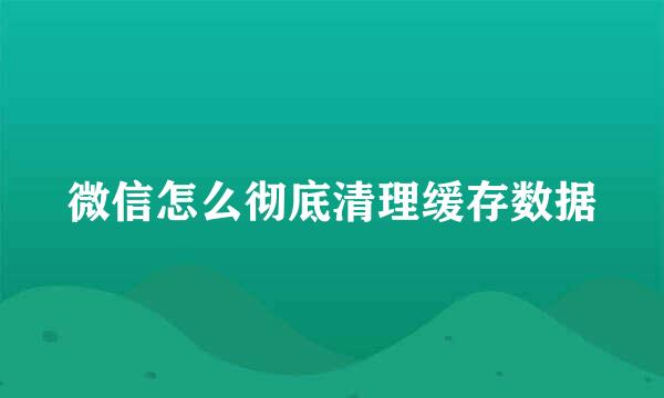 微信怎么彻底清理缓存数据