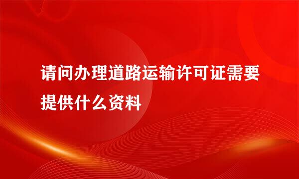 请问办理道路运输许可证需要提供什么资料