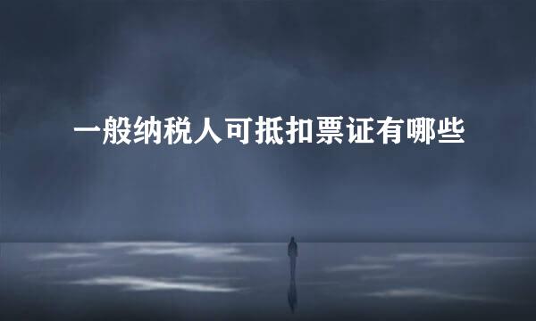一般纳税人可抵扣票证有哪些