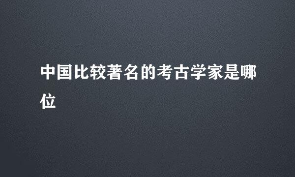 中国比较著名的考古学家是哪位