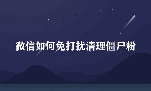微信如何免打扰清理僵尸粉