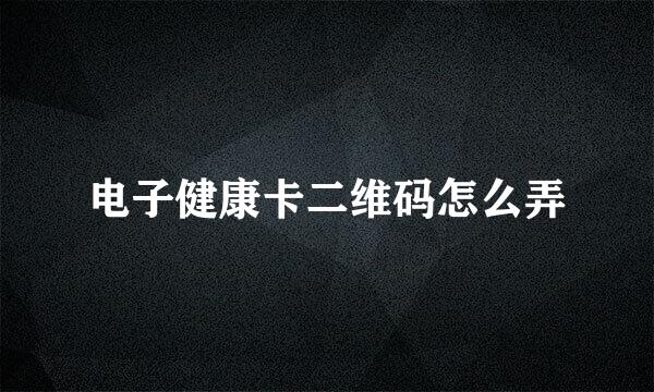 电子健康卡二维码怎么弄