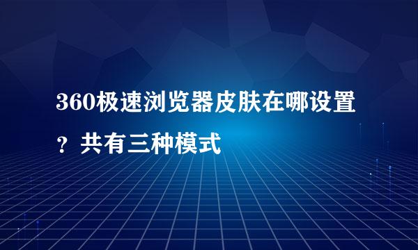360极速浏览器皮肤在哪设置？共有三种模式