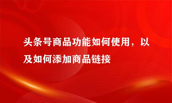 头条号商品功能如何使用，以及如何添加商品链接