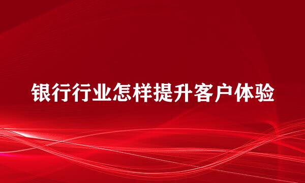 银行行业怎样提升客户体验
