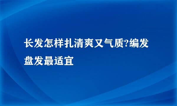 长发怎样扎清爽又气质?编发盘发最适宜