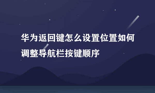 华为返回键怎么设置位置如何调整导航栏按键顺序