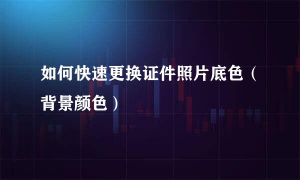 如何快速更换证件照片底色（背景颜色）