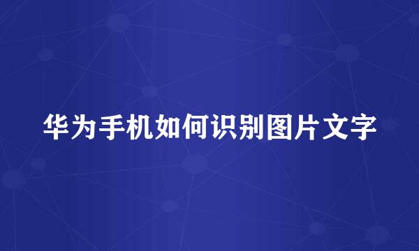 华为手机如何识别图片文字