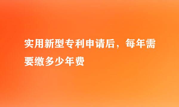 实用新型专利申请后，每年需要缴多少年费