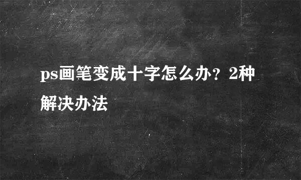 ps画笔变成十字怎么办？2种解决办法