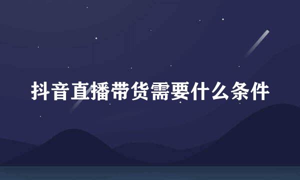 抖音直播带货需要什么条件