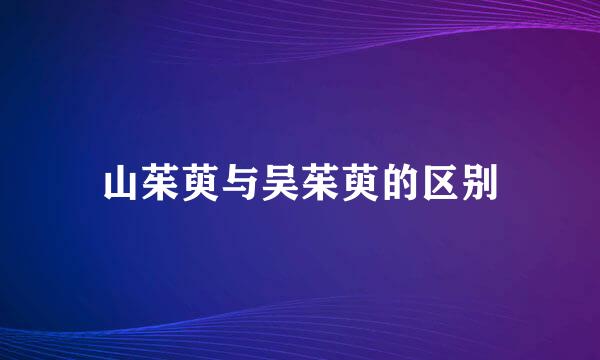 山茱萸与吴茱萸的区别