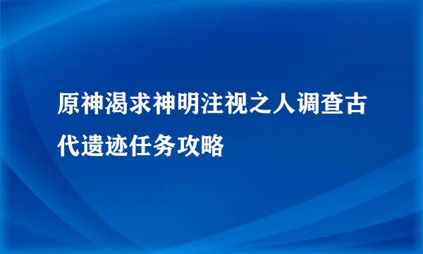 原神渴求神明注视之人调查古代遗迹任务攻略