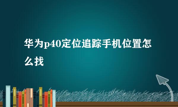 华为p40定位追踪手机位置怎么找