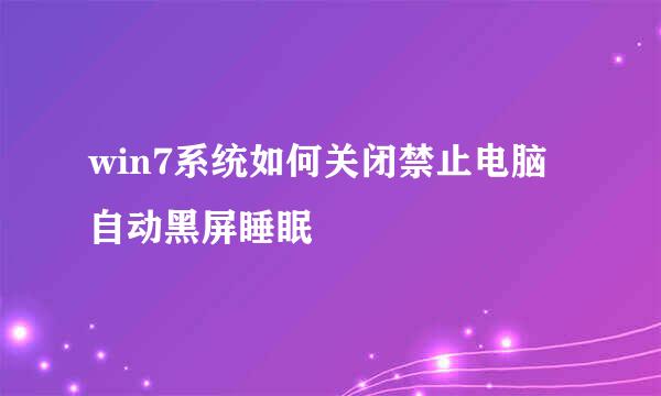 win7系统如何关闭禁止电脑自动黑屏睡眠